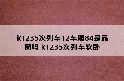 k1235次列车12车厢84是靠窗吗 k1235次列车软卧